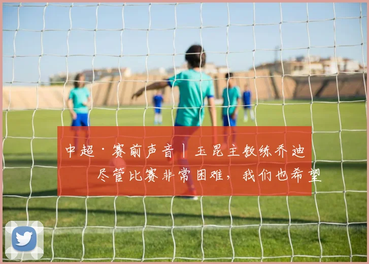 中超·赛前声音丨玉昆主教练乔迪：尽管比赛非常困难，我们也希望把主场丢掉的3分拿回来_云南_球员_1
