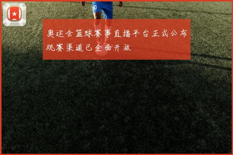 奥运会篮球赛事直播平台正式公布观赛渠道已全面开放