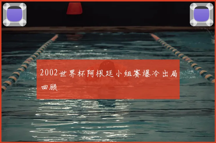 2002世界杯阿根廷小组赛爆冷出局回顾