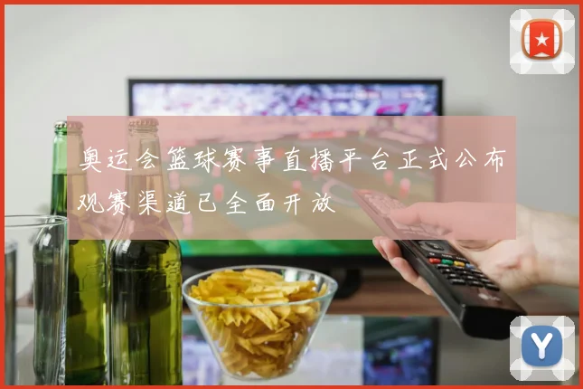 奥运会篮球赛事直播平台正式公布观赛渠道已全面开放