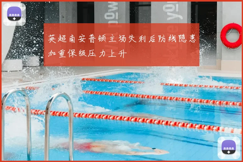 英超南安普顿主场失利后防线隐患加重保级压力上升
