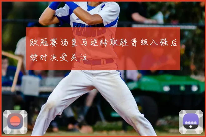 欧冠赛场皇马逆转取胜晋级八强后续对决受关注