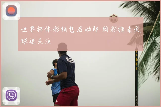 世界杯体彩销售启动即 购彩指南受球迷关注