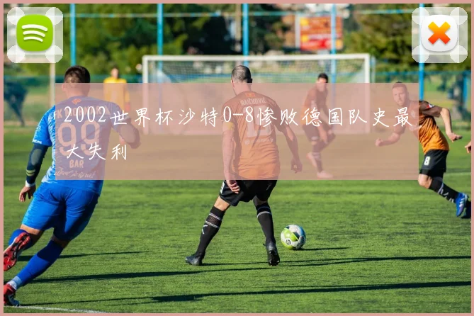 2002世界杯沙特0-8惨败德国队史最大失利