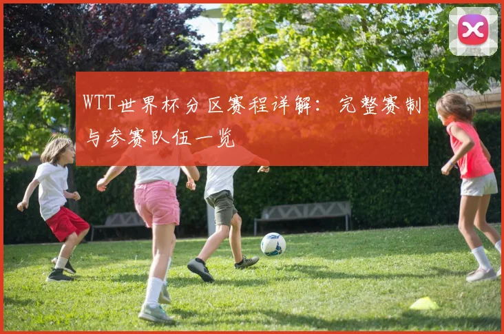 WTT世界杯分区赛程详解:完整赛制与参赛队伍一览