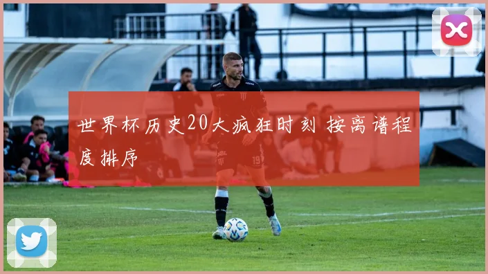 世界杯历史20大疯狂时刻 按离谱程度排序