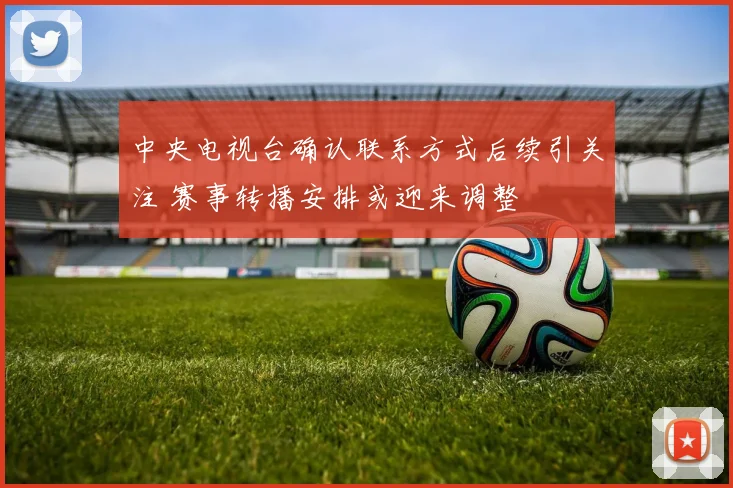 中央电视台确认联系方式后续引关注 赛事转播安排或迎来调整