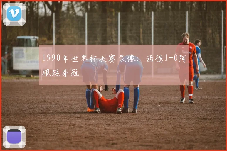 1990年世界杯决赛录像:西德1-0阿根廷夺冠