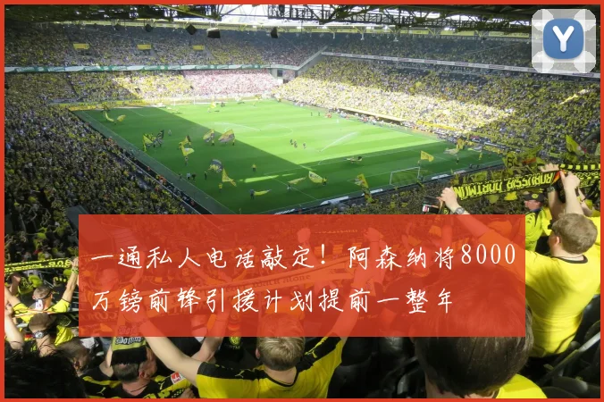 一通私人电话敲定！阿森纳将8000万镑前锋引援计划提前一整年