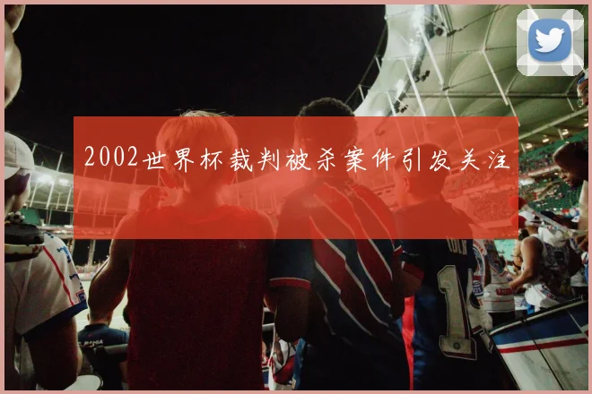 2002世界杯裁判被杀案件引发关注
