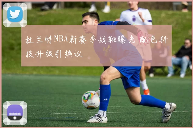 杜兰特NBA新赛季战靴曝光 配色科技升级引热议