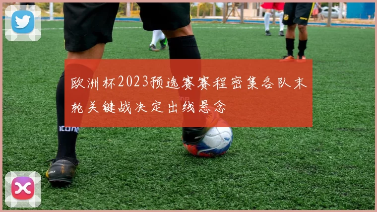 欧洲杯2023预选赛赛程密集各队末轮关键战决定出线悬念
