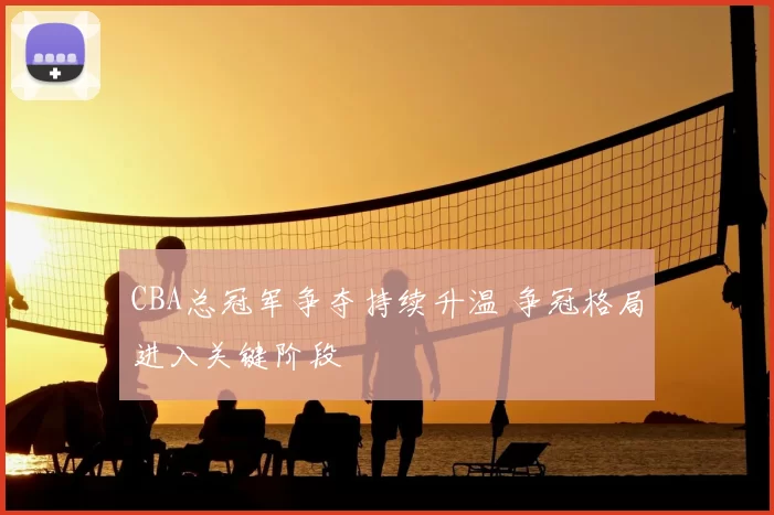 CBA总冠军争夺持续升温 争冠格局进入关键阶段