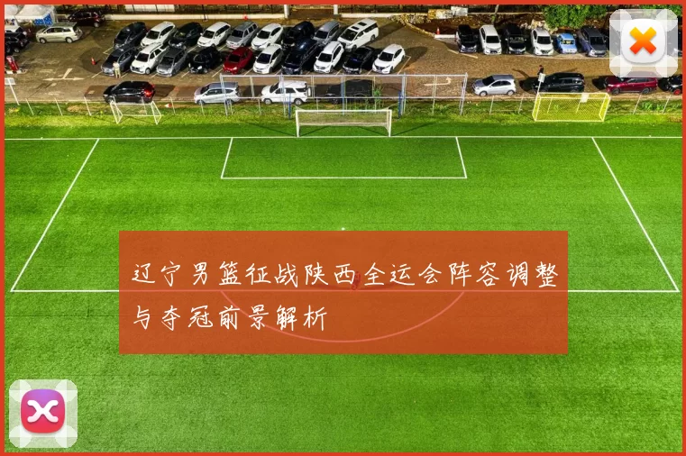 辽宁男篮征战陕西全运会阵容调整与夺冠前景解析