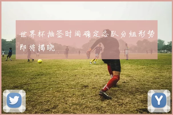 世界杯抽签时间确定各队分组形势即将揭晓