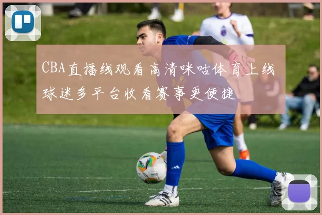 CBA直播线观看高清咪咕体育上线 球迷多平台收看赛事更便捷