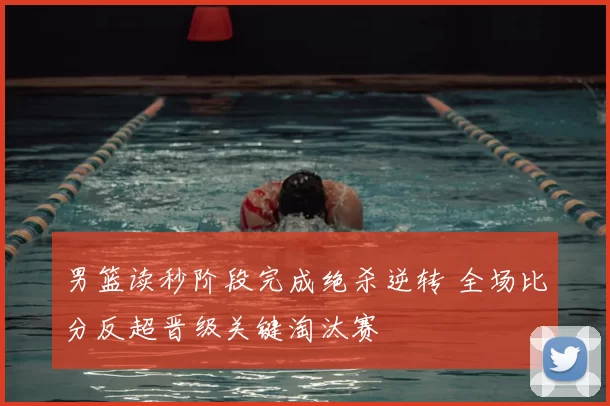 男篮读秒阶段完成绝杀逆转 全场比分反超晋级关键淘汰赛