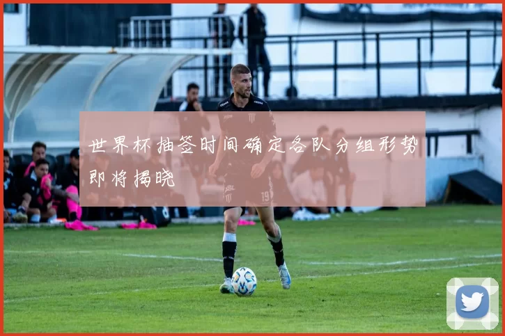 世界杯抽签时间确定各队分组形势即将揭晓