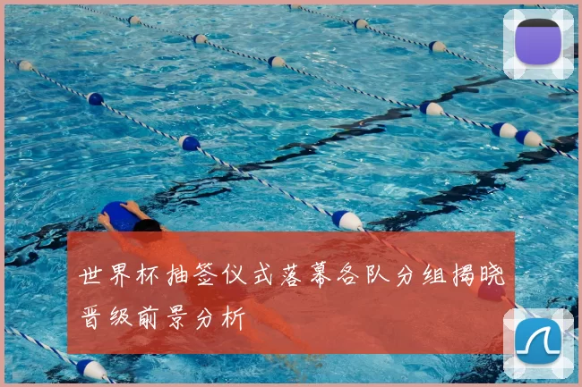 世界杯抽签仪式落幕各队分组揭晓晋级前景分析