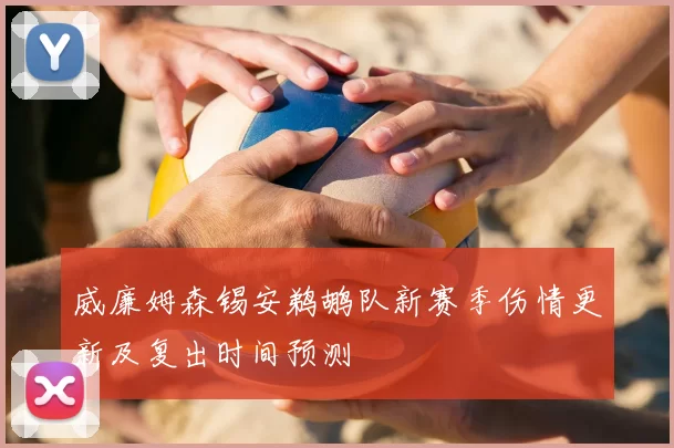 威廉姆森锡安鹈鹕队新赛季伤情更新及复出时间预测