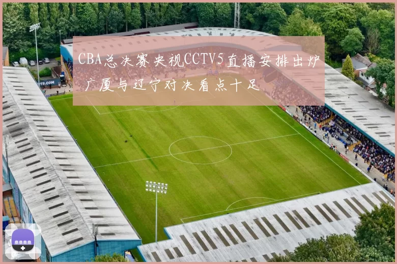 CBA总决赛央视CCTV5直播安排出炉 广厦与辽宁对决看点十足