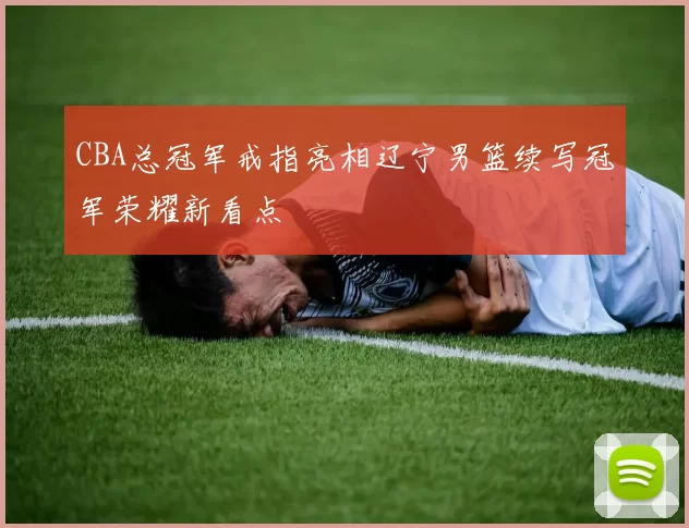 CBA总冠军戒指亮相辽宁男篮续写冠军荣耀新看点