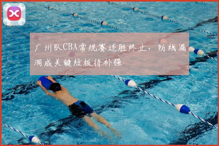 广州队CBA常规赛连胜终止，防线漏洞成关键短板待补强