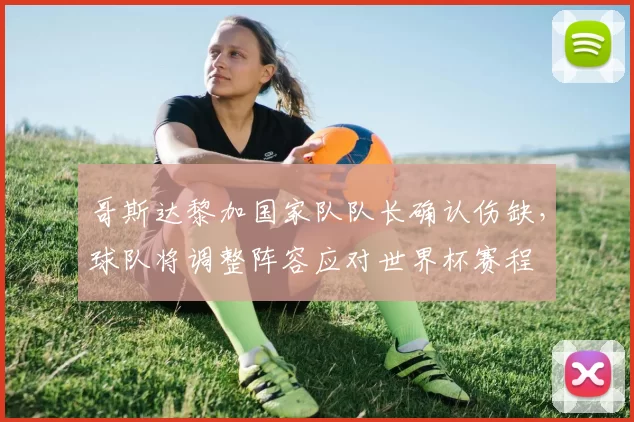 哥斯达黎加国家队队长确认伤缺，球队将调整阵容应对世界杯赛程