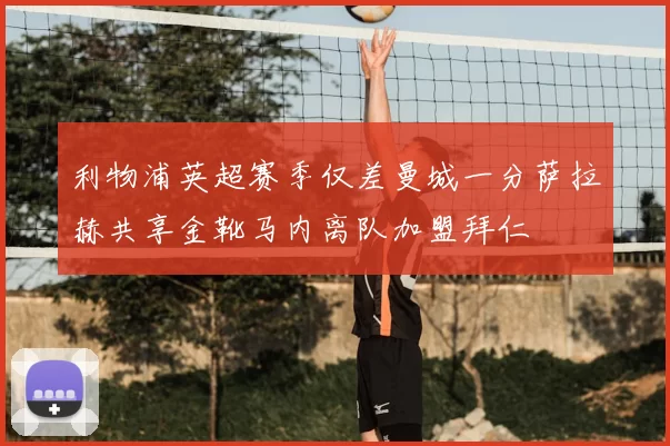 利物浦英超赛季仅差曼城一分萨拉赫共享金靴马内离队加盟拜仁