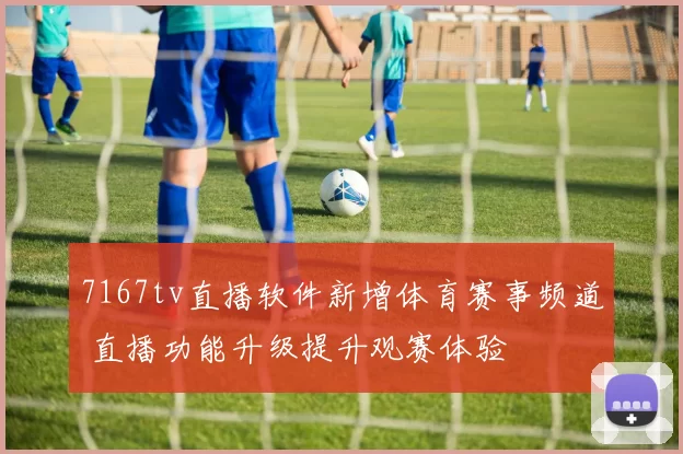 7167tv直播软件新增体育赛事频道 直播功能升级提升观赛体验