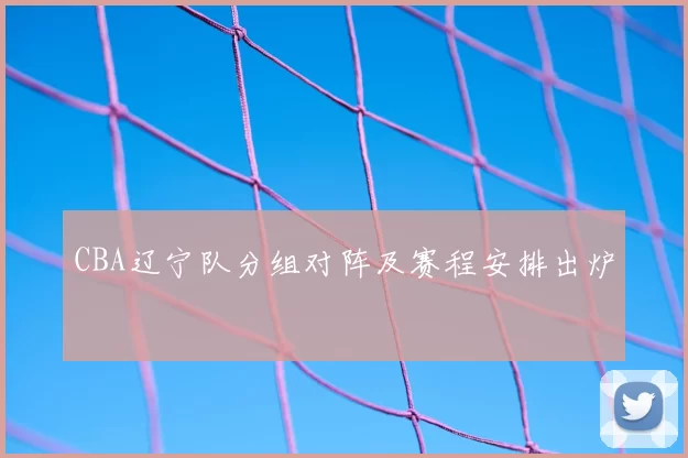 CBA辽宁队分组对阵及赛程安排出炉