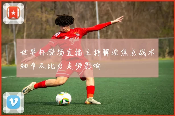世界杯现场直播主持解读焦点战术细节及比分走势影响