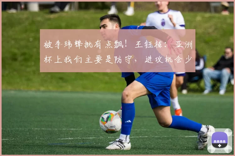 被李玮锋批有点飘！王钰栋：亚洲杯上我们主要是防守，进攻机会少