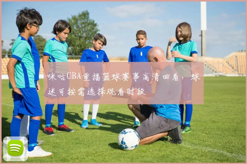 咪咕CBA重播篮球赛事高清回看，球迷可按需选择观看时段