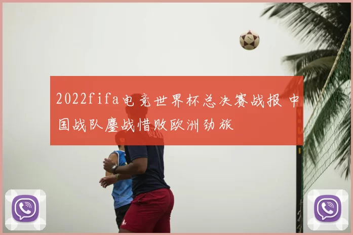2022fifa电竞世界杯总决赛战报 中国战队鏖战惜败欧洲劲旅