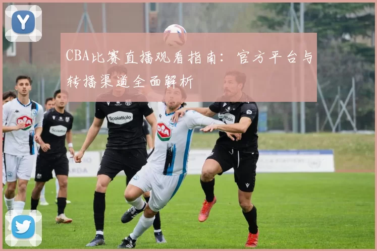 CBA比赛直播观看指南：官方平台与转播渠道全面解析