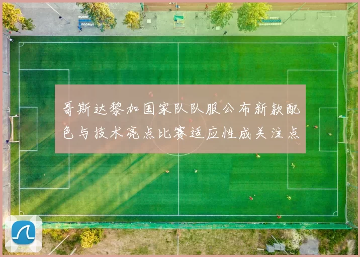 哥斯达黎加国家队队服公布新款配色与技术亮点比赛适应性成关注点