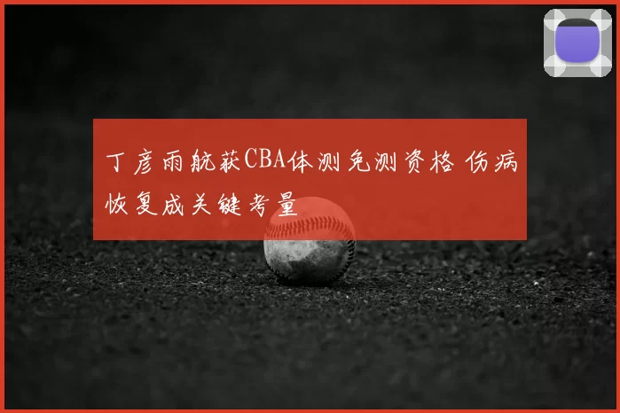 丁彦雨航获CBA体测免测资格 伤病恢复成关键考量