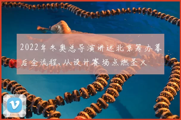 2022年冬奥总导演讲述北京筹办幕后全流程,从设计赛场点燃圣火