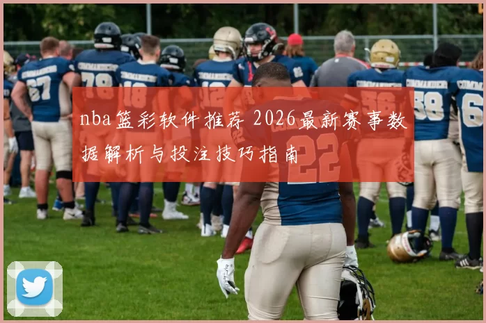 nba篮彩软件推荐 2026最新赛事数据解析与投注技巧指南