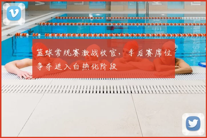 篮球常规赛激战收官，季后赛席位争夺进入白热化阶段