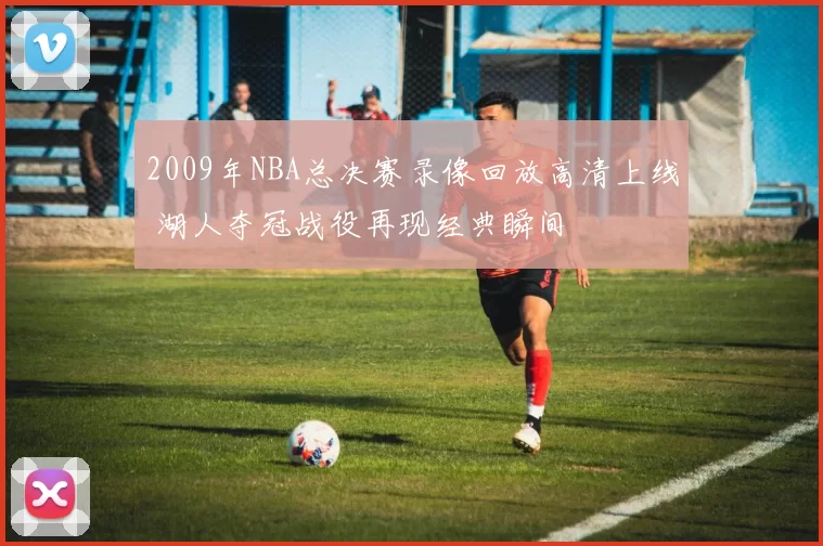 2009年NBA总决赛录像回放高清上线 湖人夺冠战役再现经典瞬间