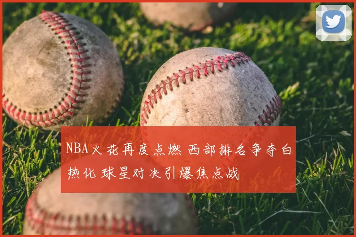 NBA火花再度点燃 西部排名争夺白热化 球星对决引爆焦点战