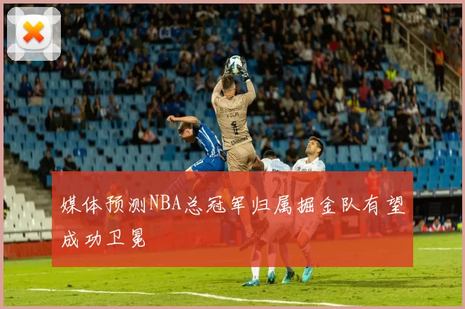 媒体预测NBA总冠军归属掘金队有望成功卫冕