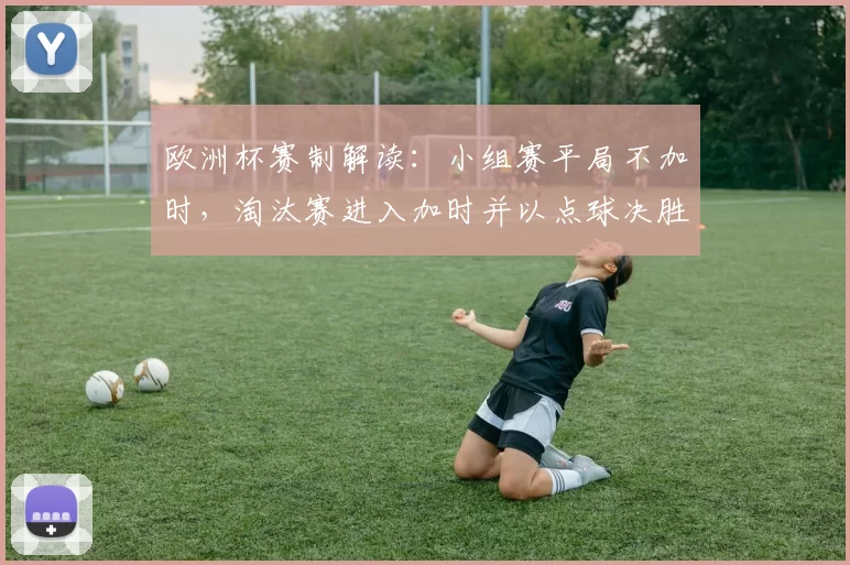 欧洲杯赛制解读：小组赛平局不加时，淘汰赛进入加时并以点球决胜