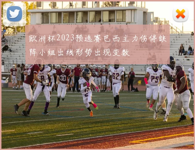 欧洲杯2023预选赛巴西主力伤停缺阵小组出线形势出现变数