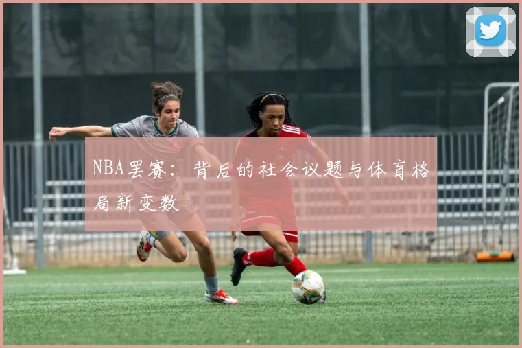 NBA罢赛：背后的社会议题与体育格局新变数