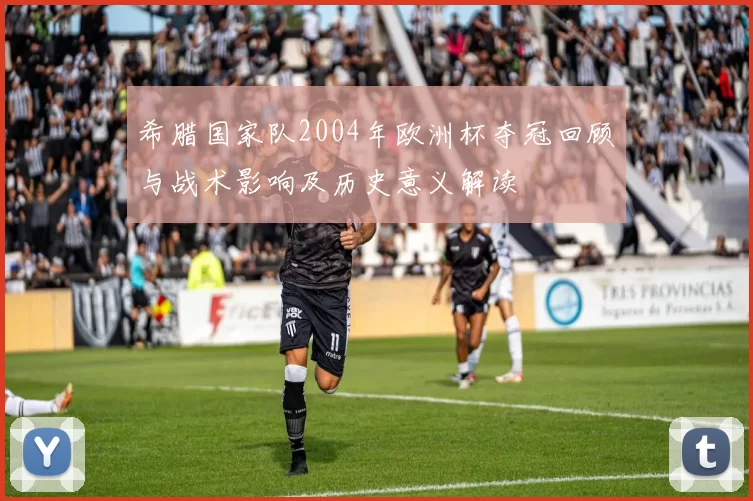希腊国家队2004年欧洲杯夺冠回顾与战术影响及历史意义解读