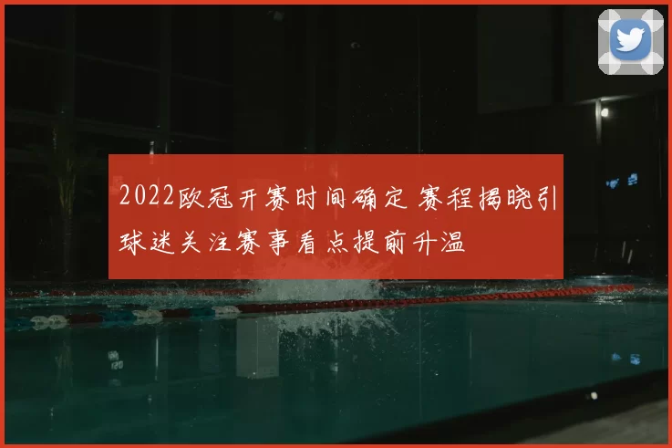2022欧冠开赛时间确定 赛程揭晓引球迷关注赛事看点提前升温