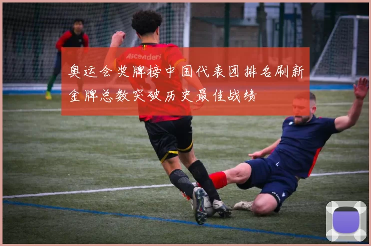 奥运会奖牌榜中国代表团排名刷新金牌总数突破历史最佳战绩